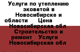 Услуги по утеплению эковатой в Новосибирске и области.  › Цена ­ 1 500 - Новосибирская обл. Строительство и ремонт » Услуги   . Новосибирская обл.